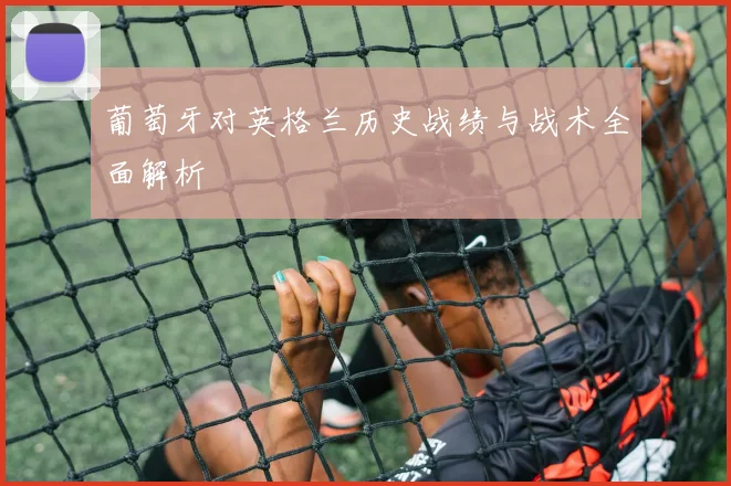 葡萄牙对英格兰历史战绩与战术全面解析