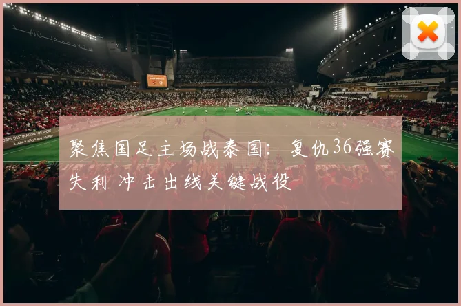聚焦国足主场战泰国：复仇36强赛失利 冲击出线关键战役