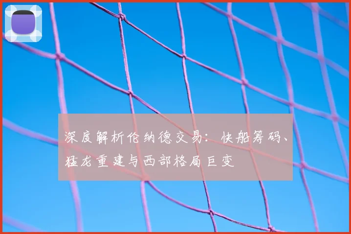 深度解析伦纳德交易：快船筹码、猛龙重建与西部格局巨变
