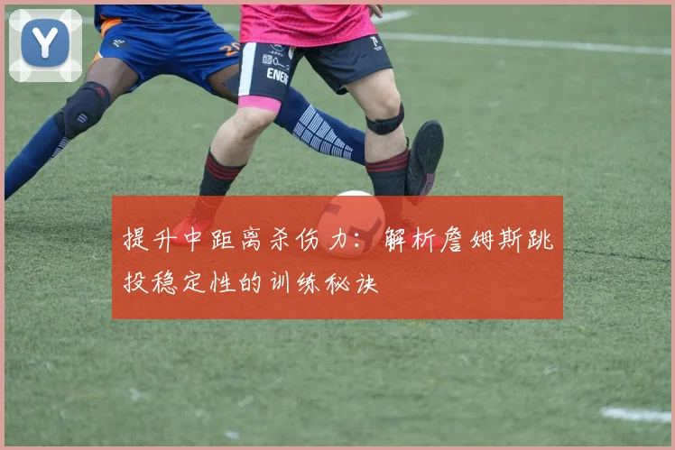 提升中距离杀伤力:解析詹姆斯跳投稳定性的训练秘诀