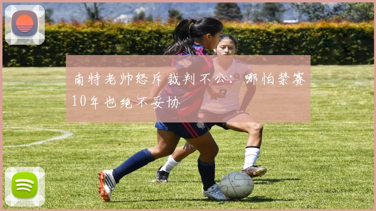南特老帅怒斥裁判不公：哪怕禁赛10年也绝不妥协