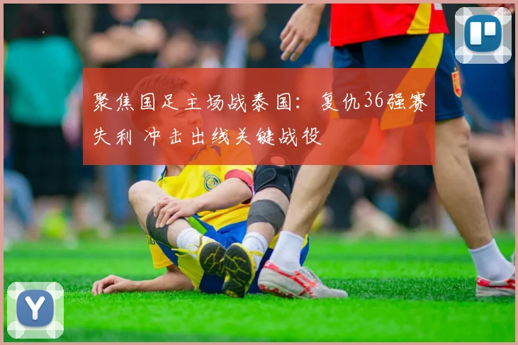 聚焦国足主场战泰国:复仇36强赛失利 冲击出线关键战役