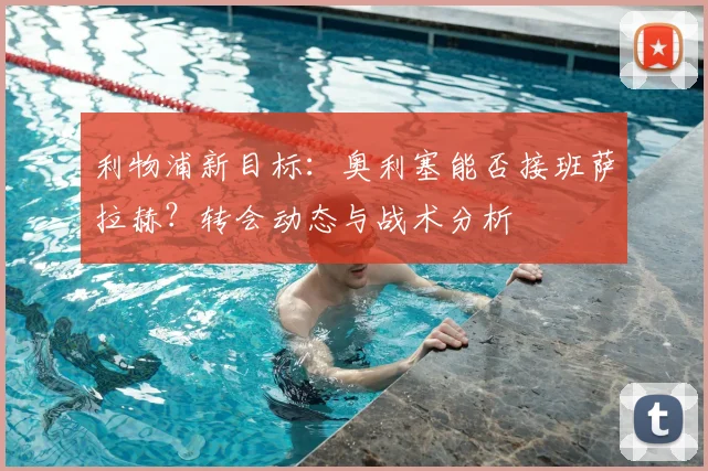 利物浦新目标：奥利塞能否接班萨拉赫？转会动态与战术分析