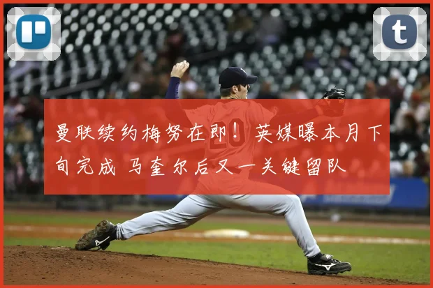 曼联续约梅努在即！英媒曝本月下旬完成 马奎尔后又一关键留队