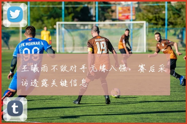 王曦雨不敌对手无缘八强，赛后采访透露关键信息