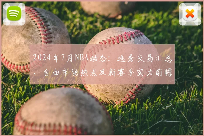 2024年7月NBA动态：选秀交易汇总、自由市场热点及新赛季实力前瞻