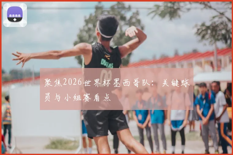 聚焦2026世界杯墨西哥队：关键球员与小组赛看点