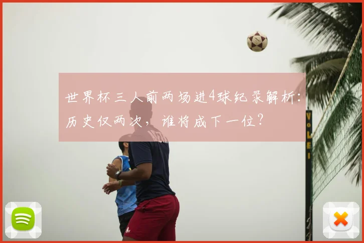 世界杯三人前两场进4球纪录解析：历史仅两次，谁将成下一位？