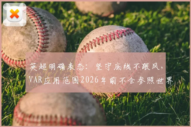 英超明确表态：坚守底线不跟风，VAR应用范围2026年前不会参照世界杯标准扩大
