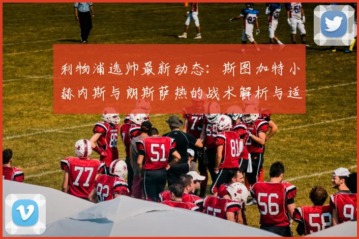利物浦选帅最新动态：斯图加特小赫内斯与朗斯萨热的战术解析与适配性对比