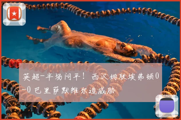 英超-半场闷平！西汉姆联埃弗顿0-0 巴里萨默维尔造威胁