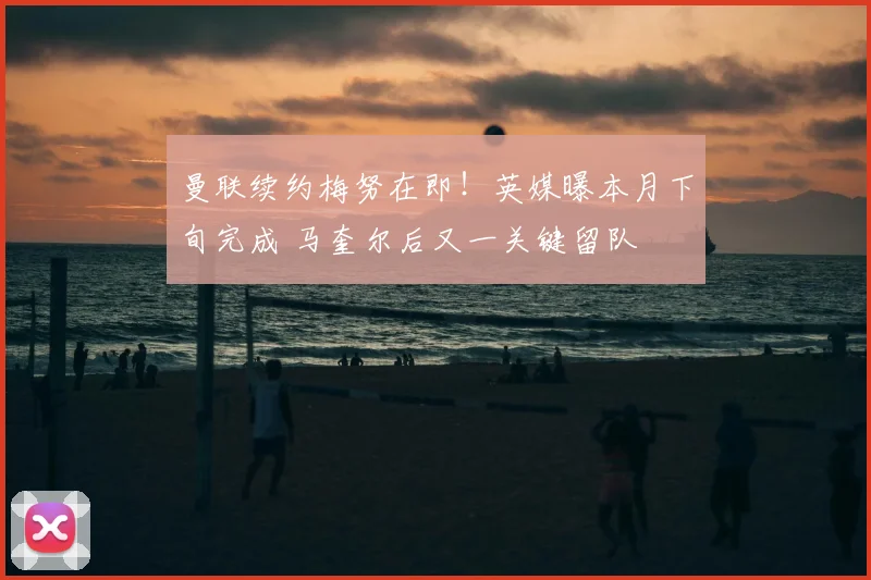 曼联续约梅努在即！英媒曝本月下旬完成 马奎尔后又一关键留队