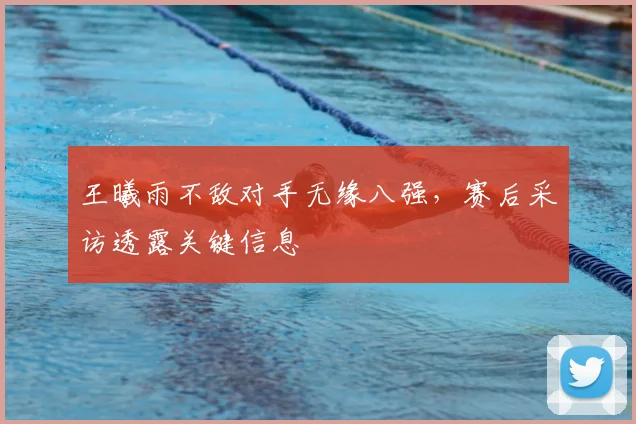 王曦雨不敌对手无缘八强，赛后采访透露关键信息