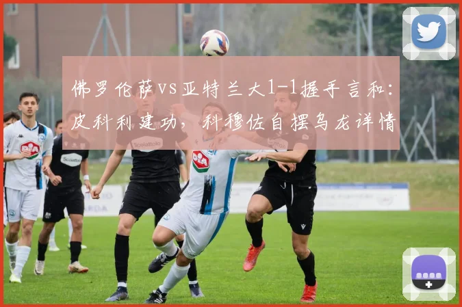 佛罗伦萨vs亚特兰大1-1握手言和：皮科利建功，科穆佐自摆乌龙详情解析