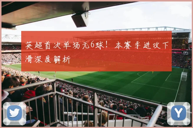 英超首次单场无6球！本赛季进攻下滑深度解析