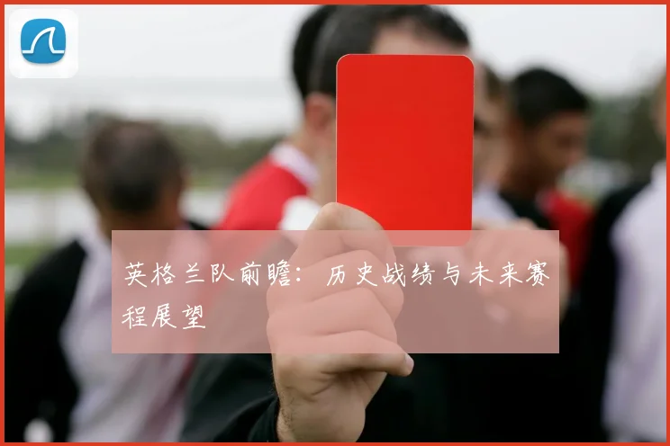 英格兰队前瞻：历史战绩与未来赛程展望