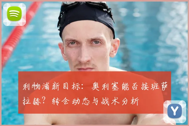 利物浦新目标：奥利塞能否接班萨拉赫？转会动态与战术分析