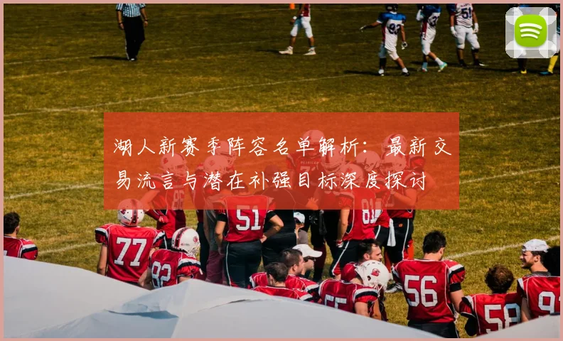 湖人新赛季阵容名单解析：最新交易流言与潜在补强目标深度探讨
