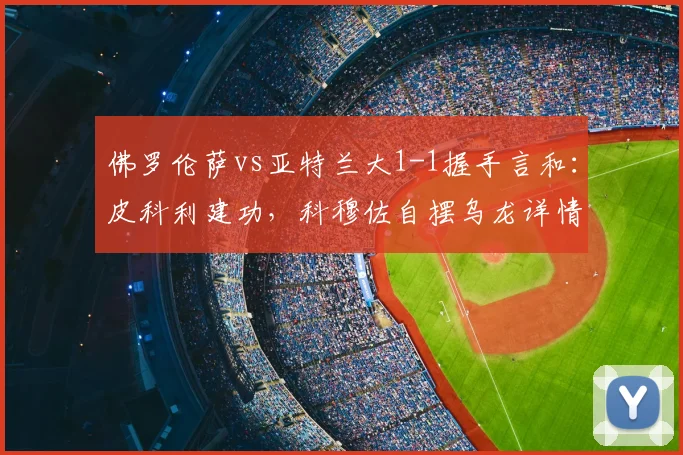 佛罗伦萨vs亚特兰大1-1握手言和：皮科利建功，科穆佐自摆乌龙详情解析