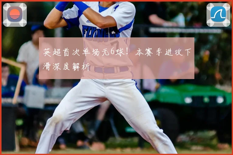英超首次单场无6球！本赛季进攻下滑深度解析