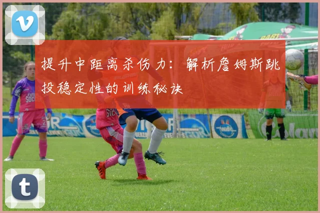 提升中距离杀伤力:解析詹姆斯跳投稳定性的训练秘诀